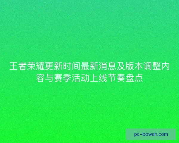 王者荣耀更新时间最新消息及版本调整内容与赛季活动上线节奏盘点