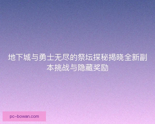 地下城与勇士无尽的祭坛探秘揭晓全新副本挑战与隐藏奖励
