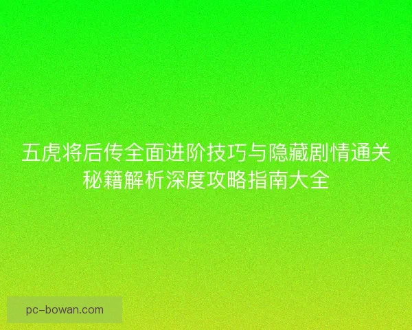 五虎将后传全面进阶技巧与隐藏剧情通关秘籍解析深度攻略指南大全