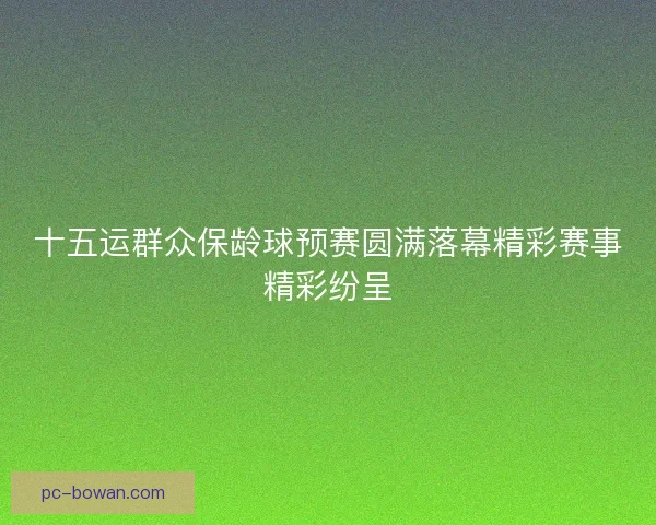 十五运群众保龄球预赛圆满落幕精彩赛事精彩纷呈